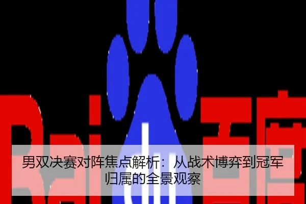 男双决赛对阵焦点解析：从战术博弈到冠军归属的全景观察