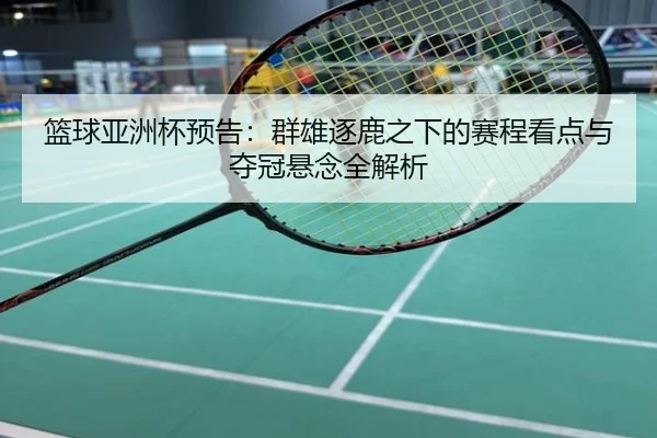 篮球亚洲杯预告：群雄逐鹿之下的赛程看点与夺冠悬念全解析