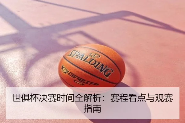 世俱杯决赛时间全解析：赛程看点与观赛指南
