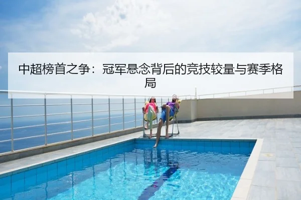 中超榜首之争：冠军悬念背后的竞技较量与赛季格局