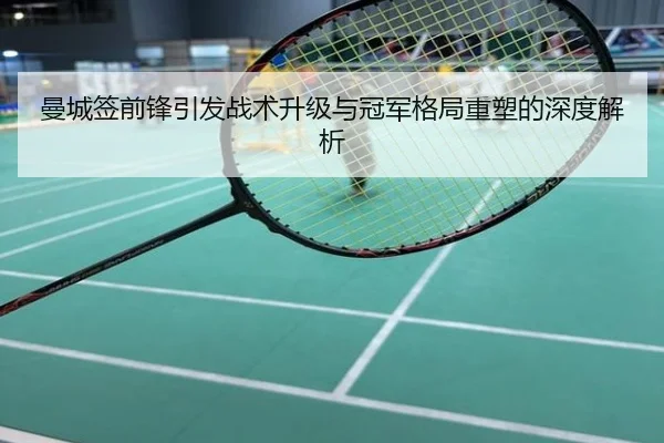 曼城签前锋引发战术升级与冠军格局重塑的深度解析