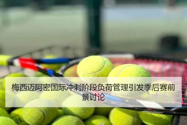 梅西迈阿密国际冲刺阶段负荷管理引发季后赛前景讨论