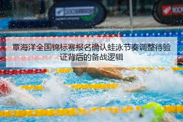 覃海洋全国锦标赛报名确认蛙泳节奏调整待验证背后的备战逻辑
