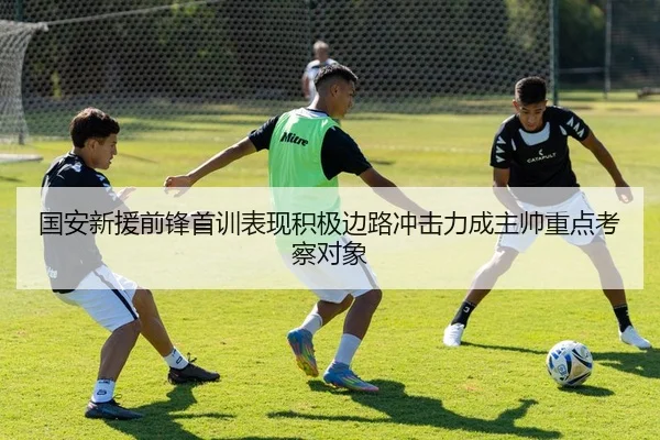 国安新援前锋首训表现积极边路冲击力成主帅重点考察对象