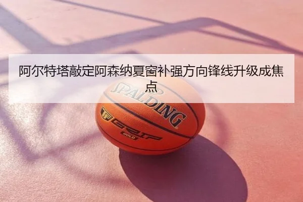 阿尔特塔敲定阿森纳夏窗补强方向锋线升级成焦点