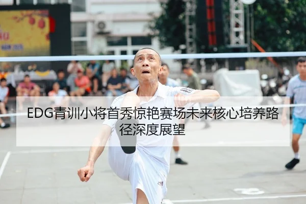 EDG青训小将首秀惊艳赛场未来核心培养路径深度展望