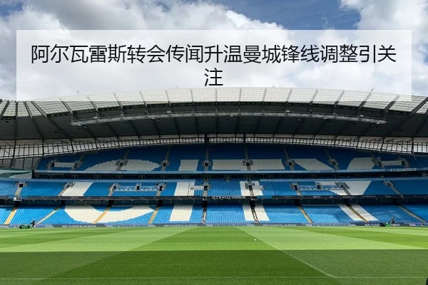 阿尔瓦雷斯转会传闻升温曼城锋线调整引关注
