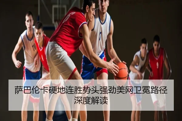 萨巴伦卡硬地连胜势头强劲美网卫冕路径深度解读