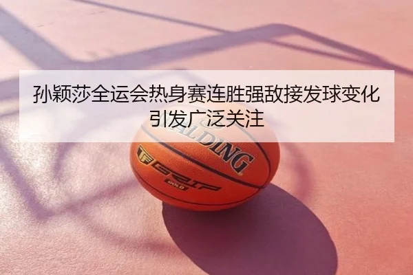 孙颖莎全运会热身赛连胜强敌接发球变化引发广泛关注