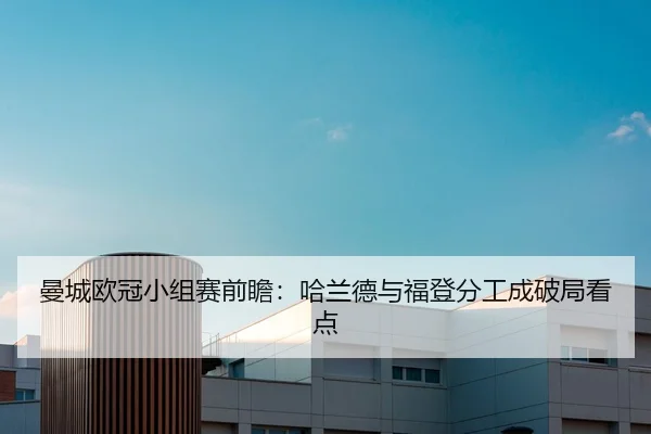 曼城欧冠小组赛前瞻：哈兰德与福登分工成破局看点