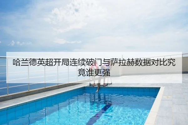 哈兰德英超开局连续破门与萨拉赫数据对比究竟谁更强